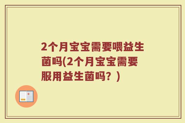 2个月宝宝需要喂益生菌吗(2个月宝宝需要服用益生菌吗？)