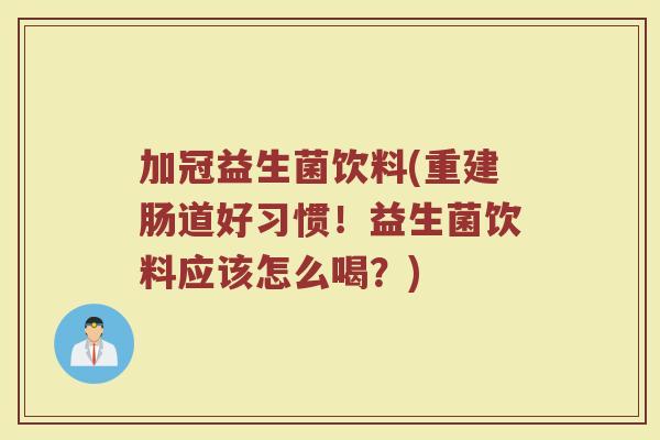 加冠益生菌饮料(重建肠道好习惯！益生菌饮料应该怎么喝？)