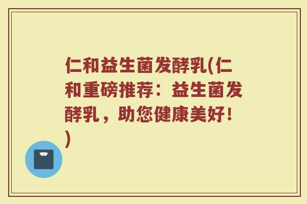仁和益生菌发酵乳(仁和重磅推荐：益生菌发酵乳，助您健康美好！)