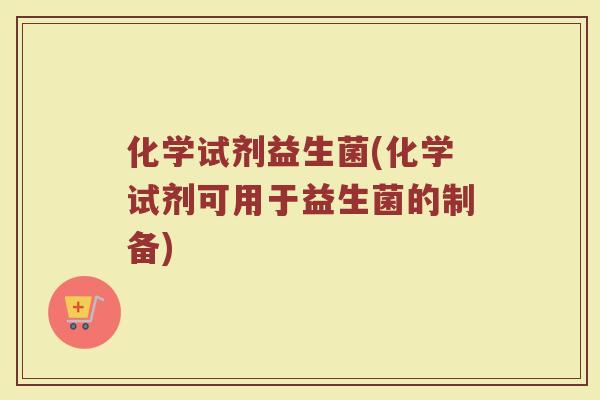 化学试剂益生菌(化学试剂可用于益生菌的制备)