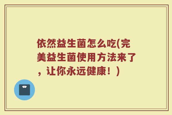 依然益生菌怎么吃(完美益生菌使用方法来了，让你永远健康！)