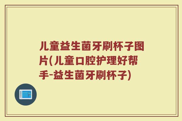 儿童益生菌牙刷杯子图片(儿童口腔护理好帮手-益生菌牙刷杯子)