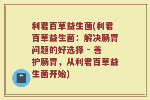 利君百草益生菌(利君百草益生菌：解决肠胃问题的好选择 - 善护肠胃，从利君百草益生菌开始)