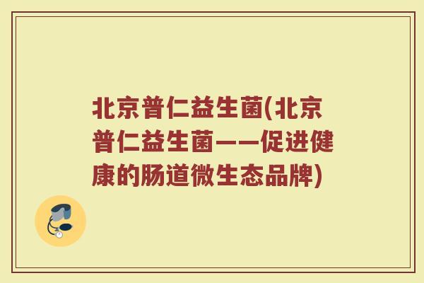 北京普仁益生菌(北京普仁益生菌——促进健康的肠道微生态品牌)