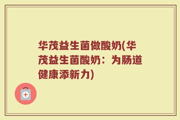 华茂益生菌做酸奶(华茂益生菌酸奶：为肠道健康添新力)