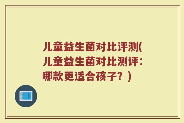 儿童益生菌对比评测(儿童益生菌对比测评：哪款更适合孩子？)