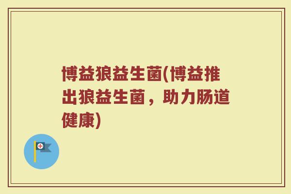 博益狼益生菌(博益推出狼益生菌,助力肠道健康) 博益狼益生菌(博益推出狼益生菌,助力肠道健康)