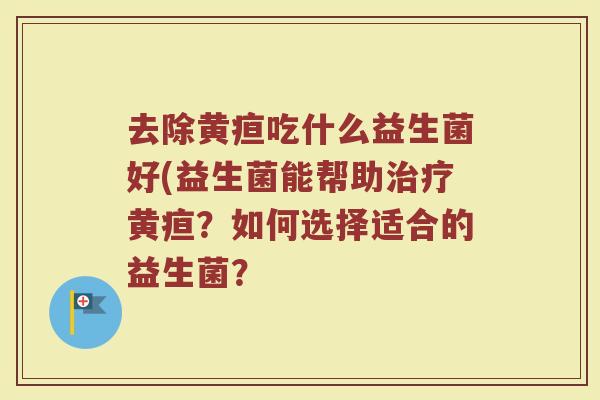 去除黄疸吃什么益生菌好(益生菌能帮助治疗黄疸？如何选择适合的益生菌？