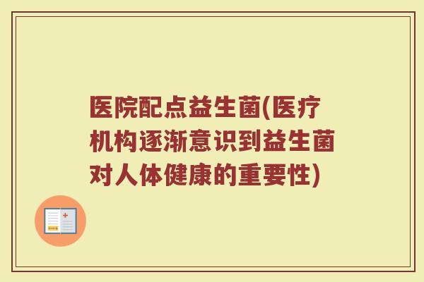 医院配点益生菌(医疗机构逐渐意识到益生菌对人体健康的重要性)
