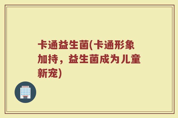 卡通益生菌(卡通形象加持，益生菌成为儿童新宠)
