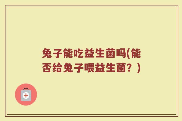 兔子能吃益生菌吗(能否给兔子喂益生菌？)