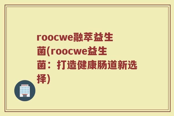 roocwe融萃益生菌(roocwe益生菌：打造健康肠道新选择)
