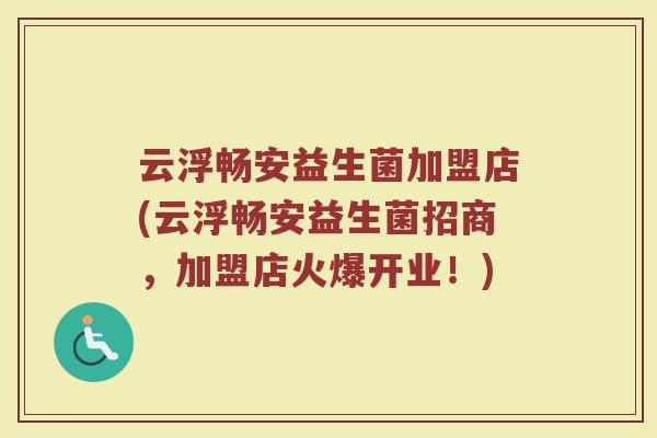 云浮畅安益生菌加盟店(云浮畅安益生菌招商，加盟店火爆开业！)