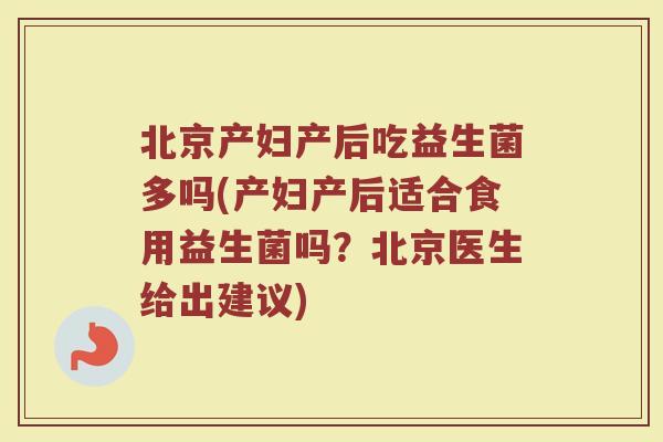 北京产妇产后吃益生菌多吗(产妇产后适合食用益生菌吗？北京医生给出建议)
