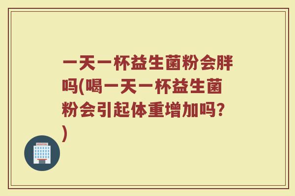 一天一杯益生菌粉会胖吗(喝一天一杯益生菌粉会引起体重增加吗？)