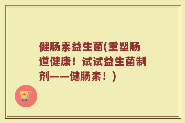 健肠素益生菌(重塑肠道健康！试试益生菌制剂——健肠素！)