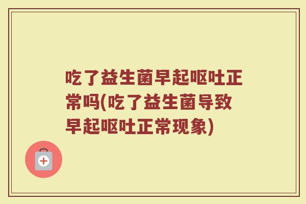 吃了益生菌早起呕吐正常吗(吃了益生菌导致早起呕吐正常现象)