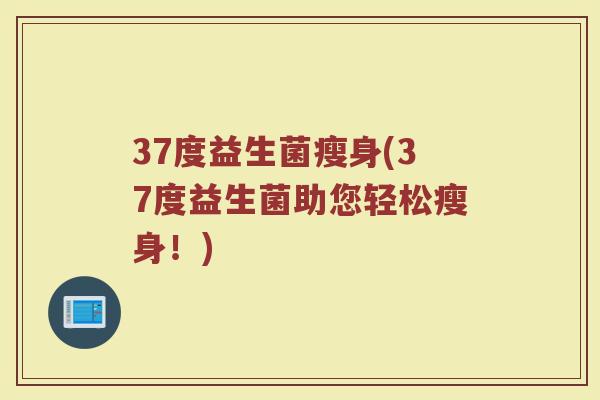 37度益生菌瘦身(37度益生菌助您轻松瘦身！)