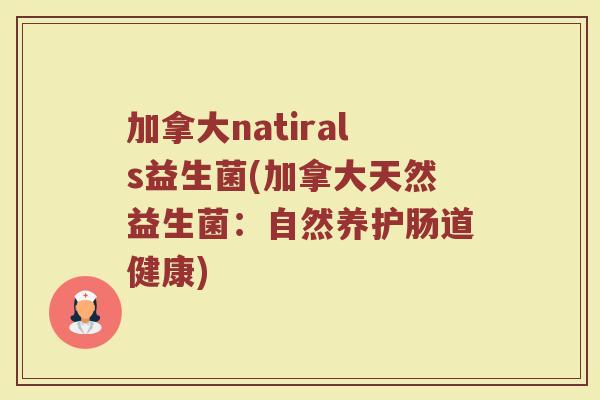 加拿大natirals益生菌(加拿大天然益生菌:自然养护肠道健康) 加拿大natirals益生菌(加拿大天然益生菌:自然养护肠道健康)