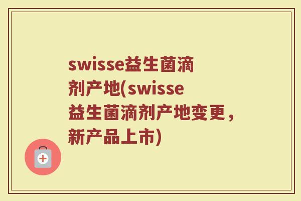swisse益生菌滴剂产地(swisse益生菌滴剂产地变更，新产品上市)