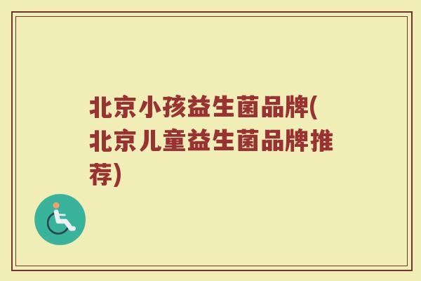 北京小孩益生菌品牌(北京儿童益生菌品牌推荐)