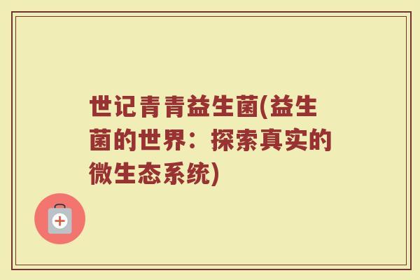世记青青益生菌(益生菌的世界：探索真实的微生态系统)