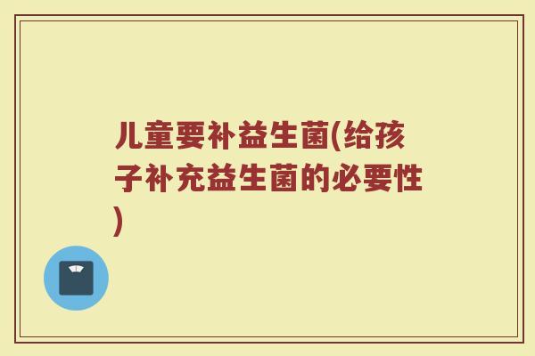 儿童要补益生菌(给孩子补充益生菌的必要性)