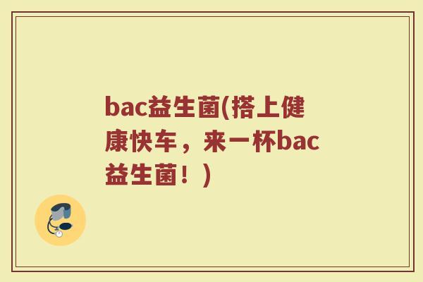 bac益生菌(搭上健康快车，来一杯bac益生菌！)