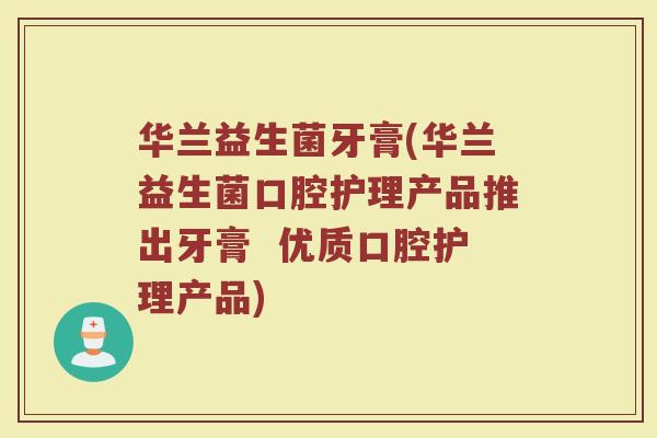 华兰益生菌牙膏(华兰益生菌口腔护理产品推出牙膏  优质口腔护理产品)