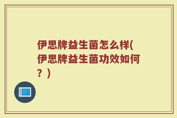 伊思牌益生菌怎么样(伊思牌益生菌功效如何？)