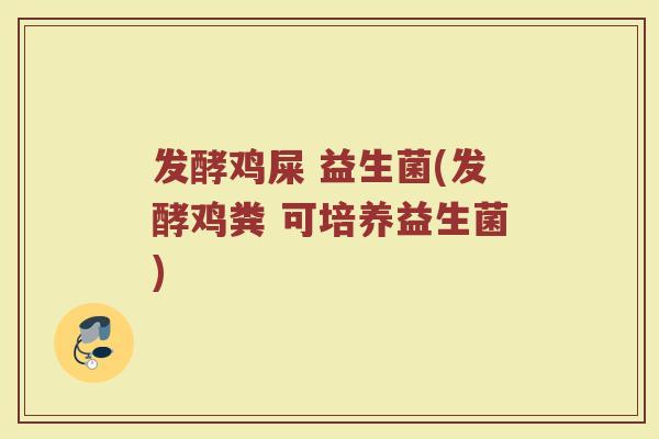 发酵鸡屎 益生菌(发酵鸡粪 可培养益生菌)