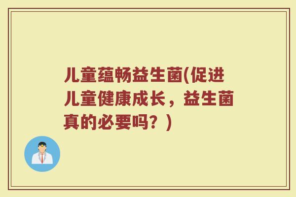 儿童蕴畅益生菌(促进儿童健康成长，益生菌真的必要吗？)