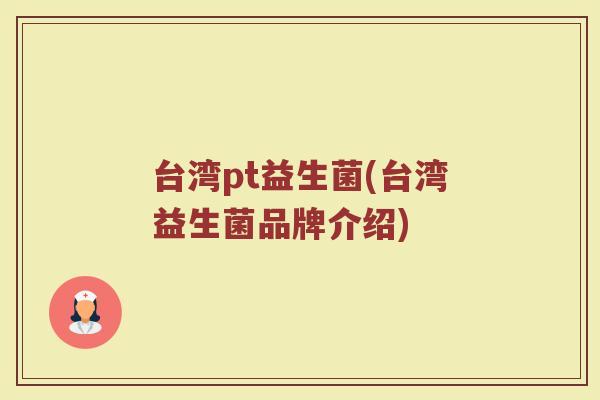 台湾pt益生菌(台湾益生菌品牌介绍)