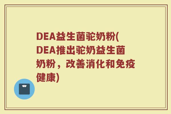 DEA益生菌驼奶粉(DEA推出驼奶益生菌奶粉，改善消化和免疫健康)