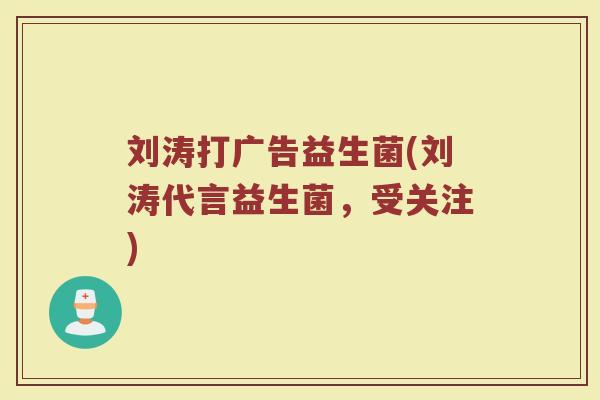 刘涛打广告益生菌(刘涛代言益生菌，受关注)