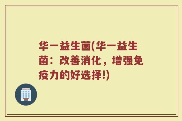 华一益生菌(华一益生菌：改善消化，增强免疫力的好选择!)