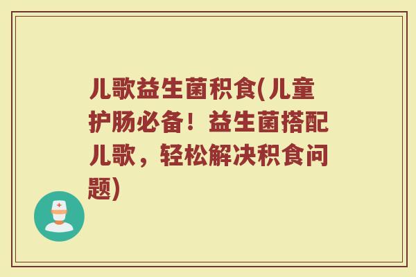 儿歌益生菌积食(儿童护肠必备！益生菌搭配儿歌，轻松解决积食问题)