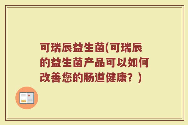 可瑞辰益生菌(可瑞辰的益生菌产品可以如何改善您的肠道健康？)