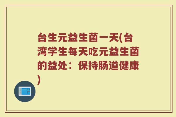 台生元益生菌一天(台湾学生每天吃元益生菌的益处：保持肠道健康)