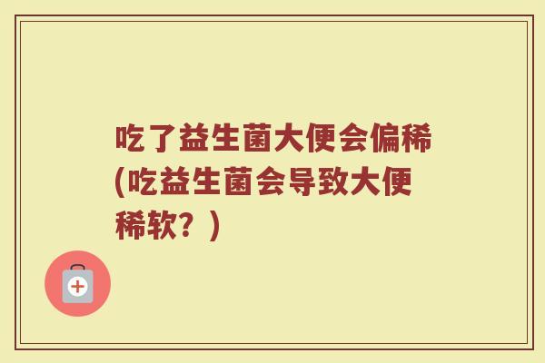 吃了益生菌大便会偏稀(吃益生菌会导致大便稀软？)