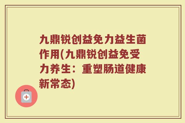 九鼎锐创益免力益生菌作用(九鼎锐创益免受力养生：重塑肠道健康新常态)