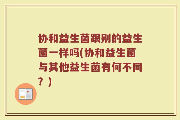 协和益生菌跟别的益生菌一样吗(协和益生菌与其他益生菌有何不同？)