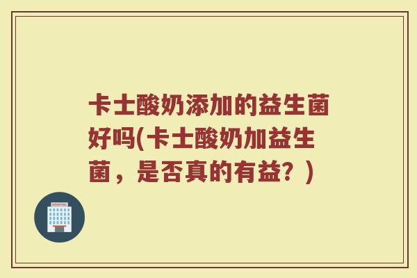 卡士酸奶添加的益生菌好吗(卡士酸奶加益生菌，是否真的有益？)