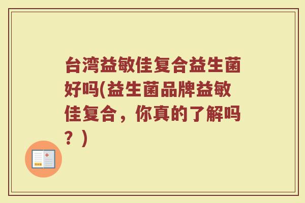 台湾益敏佳复合益生菌好吗(益生菌品牌益敏佳复合，你真的了解吗？)