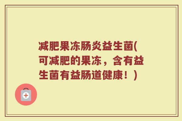 减肥果冻肠炎益生菌(可减肥的果冻，含有益生菌有益肠道健康！)