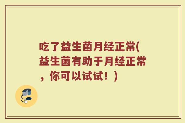 吃了益生菌月经正常(益生菌有助于月经正常，你可以试试！)
