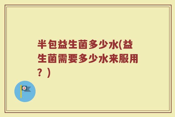 半包益生菌多少水(益生菌需要多少水来服用？)