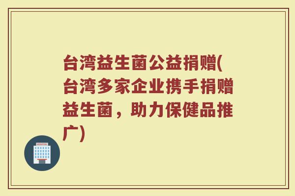 台湾益生菌公益捐赠(台湾多家企业携手捐赠益生菌，助力保健品推广)
