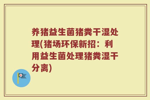 养猪益生菌猪粪干湿处理(猪场环保新招：利用益生菌处理猪粪湿干分离)