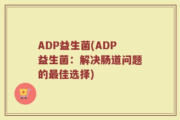 ADP益生菌(ADP益生菌：解决肠道问题的佳选择)